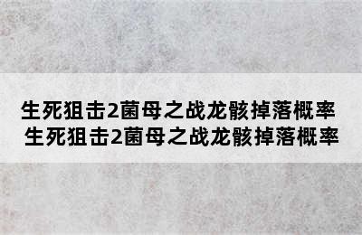 生死狙击2菌母之战龙骸掉落概率 生死狙击2菌母之战龙骸掉落概率